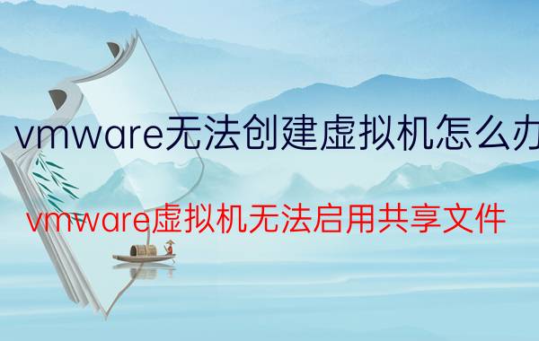 vmware无法创建虚拟机怎么办 vmware虚拟机无法启用共享文件？